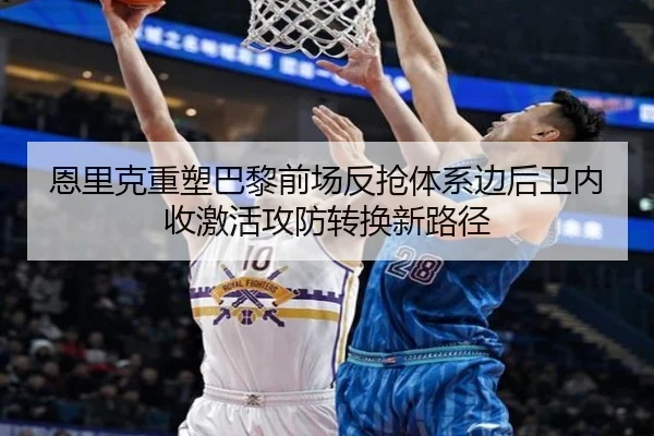 恩里克重塑巴黎前场反抢体系边后卫内收激活攻防转换新路径