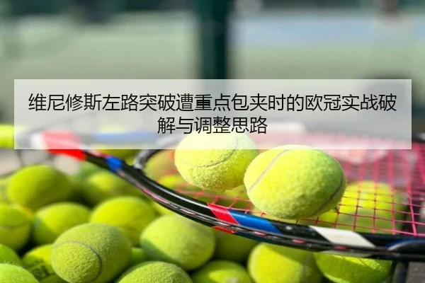 维尼修斯左路突破遭重点包夹时的欧冠实战破解与调整思路