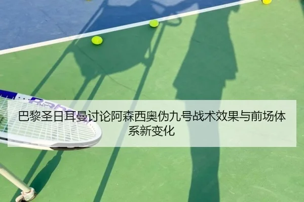 巴黎圣日耳曼讨论阿森西奥伪九号战术效果与前场体系新变化