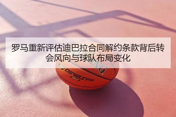 罗马重新评估迪巴拉合同解约条款背后转会风向与球队布局变化