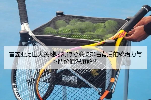 雷霆亚历山大关键时刻得分联盟排名背后的统治力与球队价值深度解析