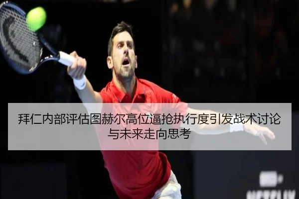拜仁内部评估图赫尔高位逼抢执行度引发战术讨论与未来走向思考