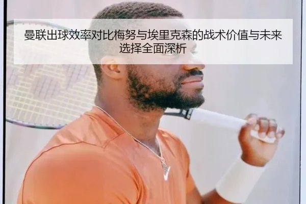曼联出球效率对比梅努与埃里克森的战术价值与未来选择全面深析