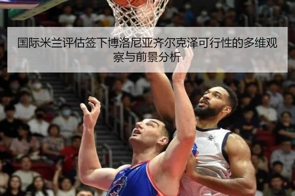 国际米兰评估签下博洛尼亚齐尔克泽可行性的多维观察与前景分析