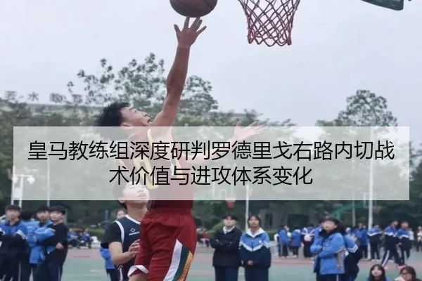 皇马教练组深度研判罗德里戈右路内切战术价值与进攻体系变化