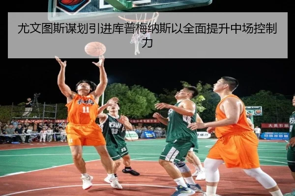 尤文图斯谋划引进库普梅纳斯以全面提升中场控制力